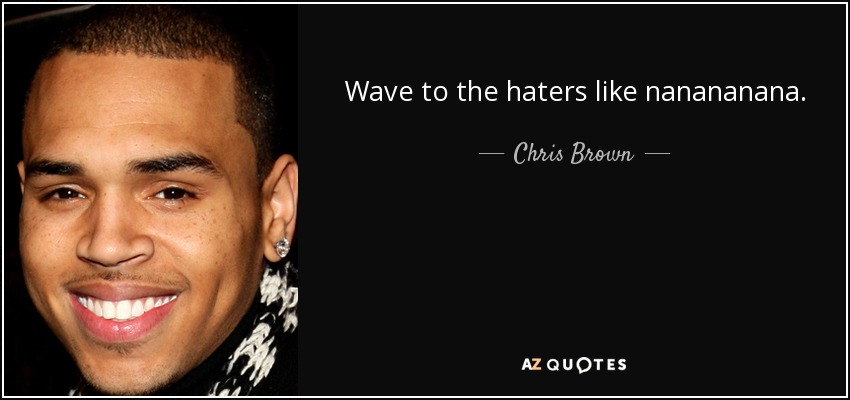 Wave to the haters like nanananana. - Chris Brown