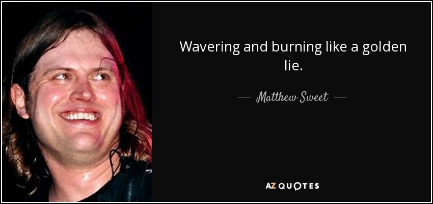 Wavering and burning like a golden lie. - Matthew Sweet