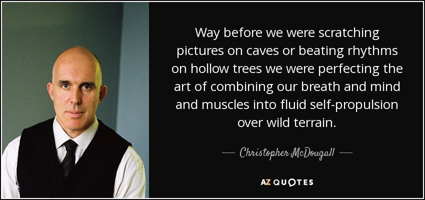 Way before we were scratching pictures on caves or beating rhythms on hollow trees we were perfecting the art of combining our breath and mind and muscles into fluid self-propulsion over wild terrain. - Christopher McDougall