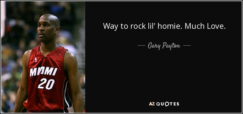 Way to rock lil' homie. Much Love. - Gary Payton