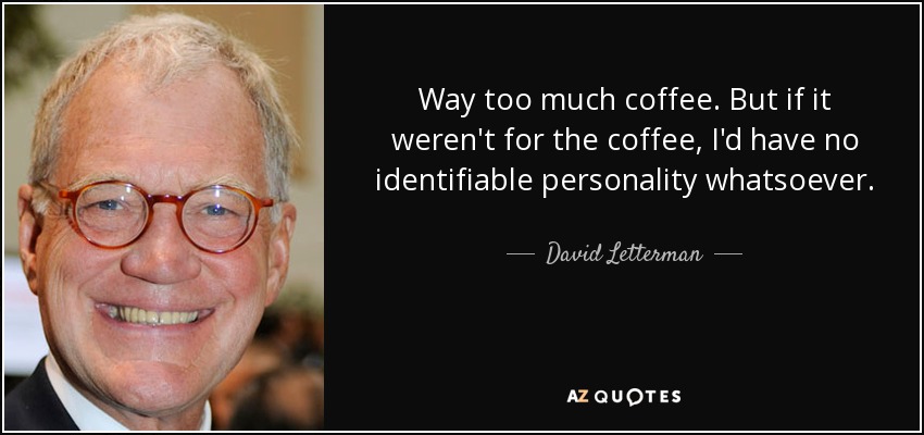 Way too much coffee. But if it weren't for the coffee, I'd have no identifiable personality whatsoever. - David Letterman