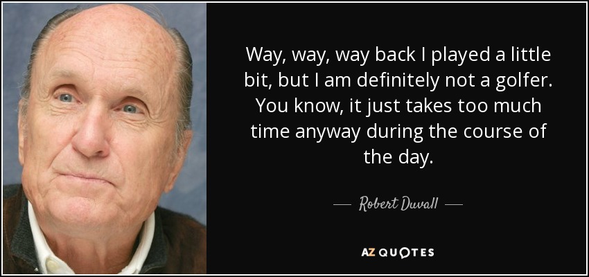 Way, way, way back I played a little bit, but I am definitely not a golfer. You know, it just takes too much time anyway during the course of the day. - Robert Duvall