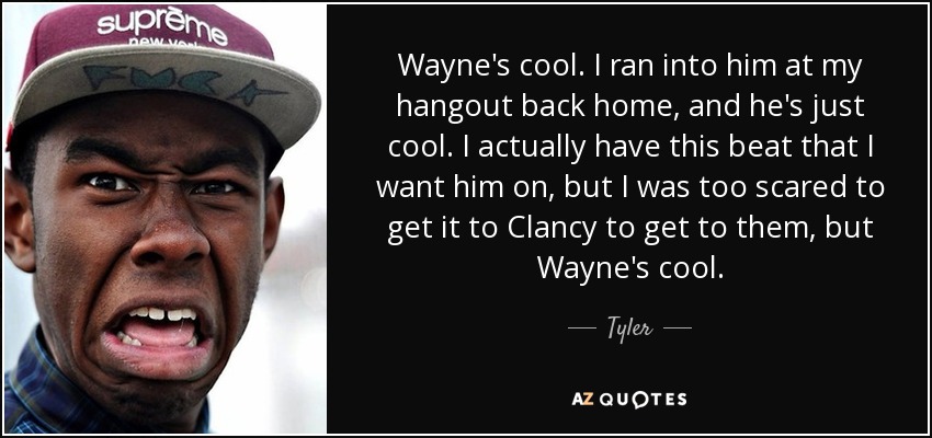 Wayne's cool. I ran into him at my hangout back home, and he's just cool. I actually have this beat that I want him on, but I was too scared to get it to Clancy to get to them, but Wayne's cool. - Tyler, The Creator