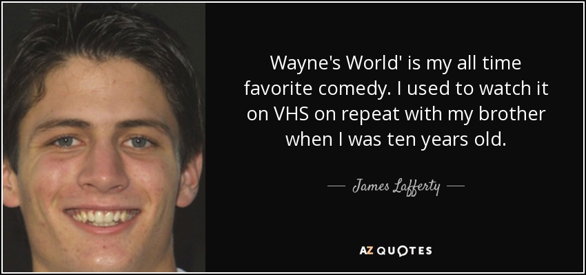 Wayne's World' is my all time favorite comedy. I used to watch it on VHS on repeat with my brother when I was ten years old. - James Lafferty
