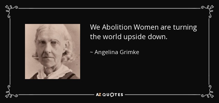 We Abolition Women are turning the world upside down. - Angelina Grimke
