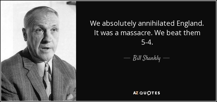 We absolutely annihilated England. It was a massacre. We beat them 5-4. - Bill Shankly