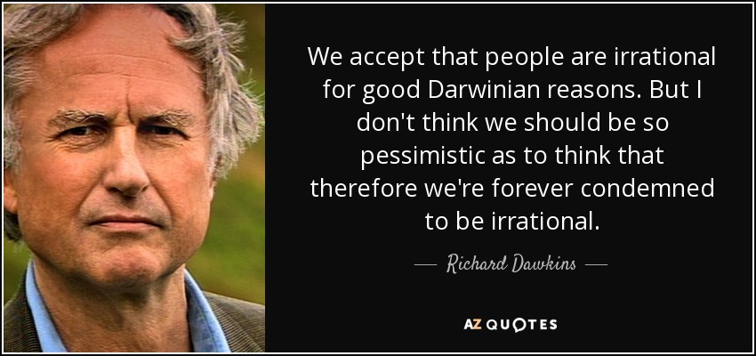 We accept that people are irrational for good Darwinian reasons. But I don't think we should be so pessimistic as to think that therefore we're forever condemned to be irrational. - Richard Dawkins