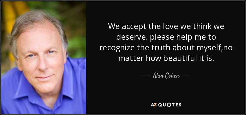 We accept the love we think we deserve. please help me to recognize the truth about myself,no matter how beautiful it is. - Alan Cohen