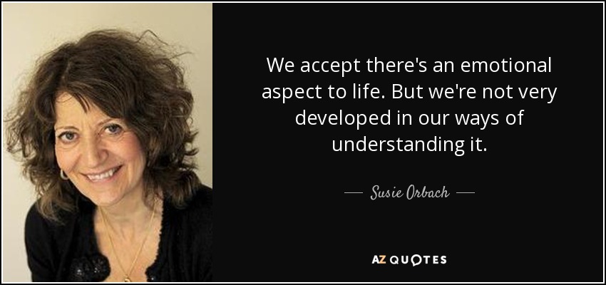 We accept there's an emotional aspect to life. But we're not very developed in our ways of understanding it. - Susie Orbach