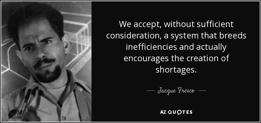 We accept, without sufficient consideration, a system that breeds inefficiencies and actually encourages the creation of shortages. - Jacque Fresco