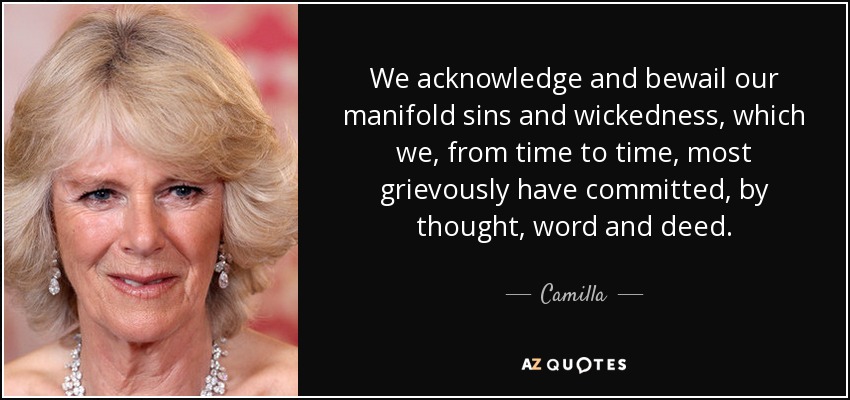 We acknowledge and bewail our manifold sins and wickedness, which we, from time to time, most grievously have committed, by thought, word and deed. - Camilla, Duchess of Cornwall