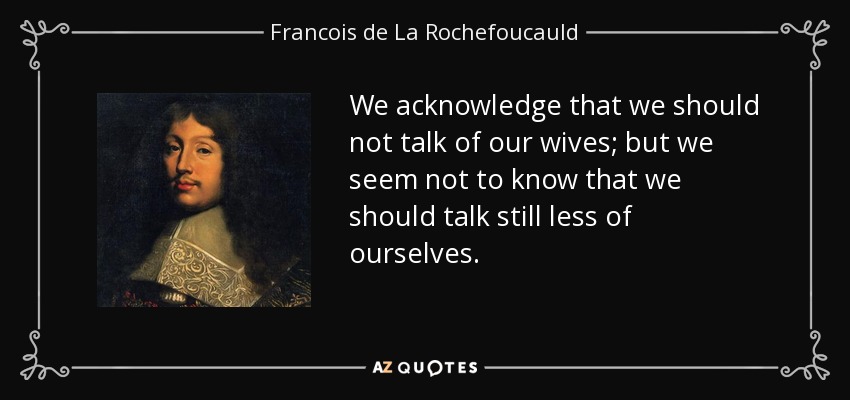 We acknowledge that we should not talk of our wives; but we seem not to know that we should talk still less of ourselves. - Francois de La Rochefoucauld