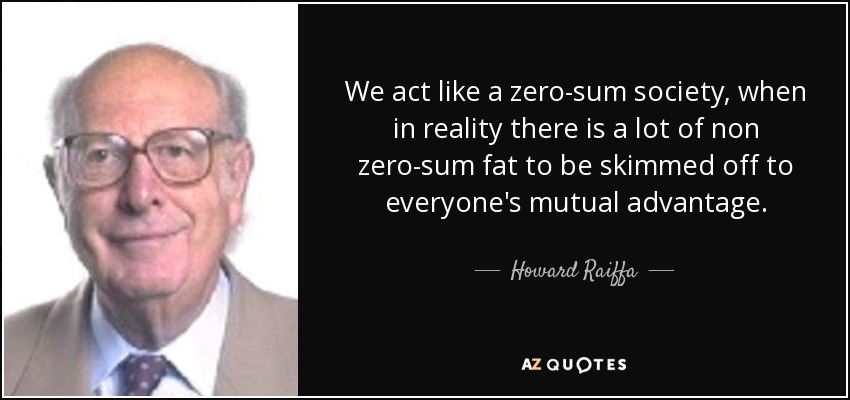 We act like a zero-sum society, when in reality there is a lot of non zero-sum fat to be skimmed off to everyone's mutual advantage. - Howard Raiffa