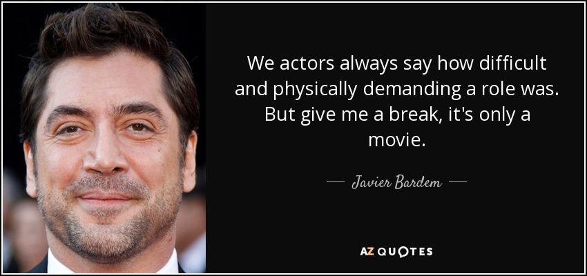 We actors always say how difficult and physically demanding a role was. But give me a break, it's only a movie. - Javier Bardem