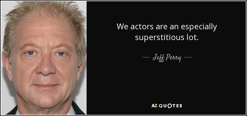 We actors are an especially superstitious lot. - Jeff Perry