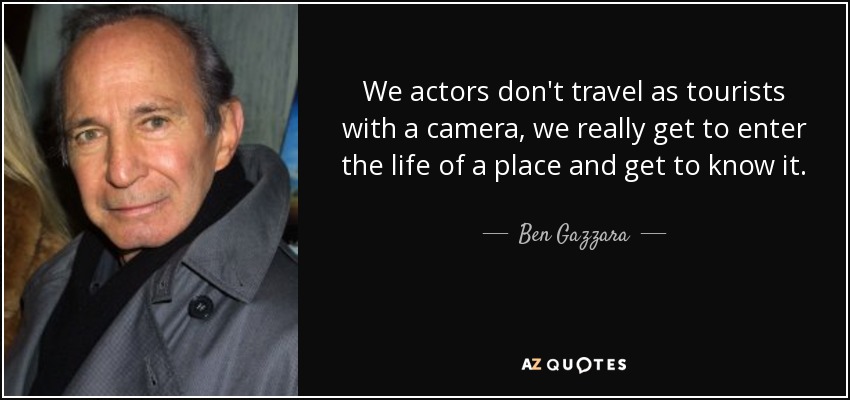 We actors don't travel as tourists with a camera, we really get to enter the life of a place and get to know it. - Ben Gazzara