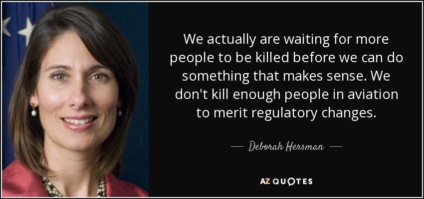 We actually are waiting for more people to be killed before we can do something that makes sense. We don't kill enough people in aviation to merit regulatory changes. - Deborah Hersman