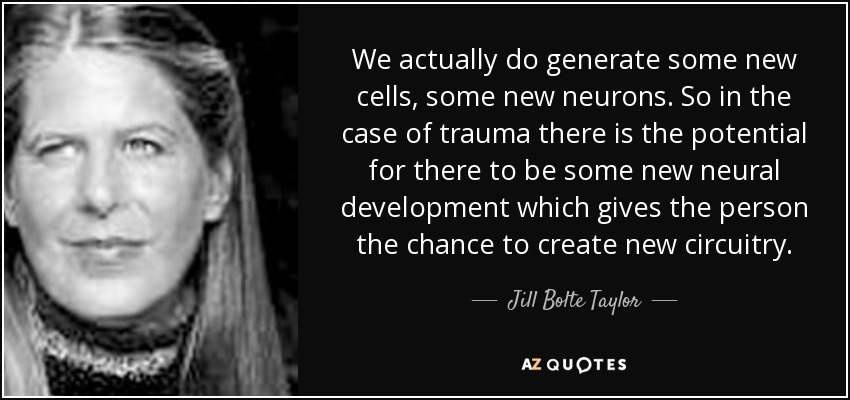 We actually do generate some new cells, some new neurons. So in the case of trauma there is the potential for there to be some new neural development which gives the person the chance to create new circuitry. - Jill Bolte Taylor