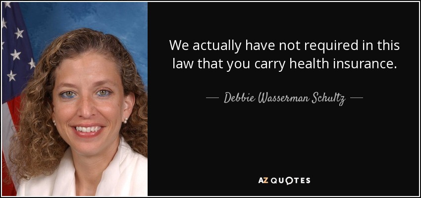We actually have not required in this law that you carry health insurance. - Debbie Wasserman Schultz