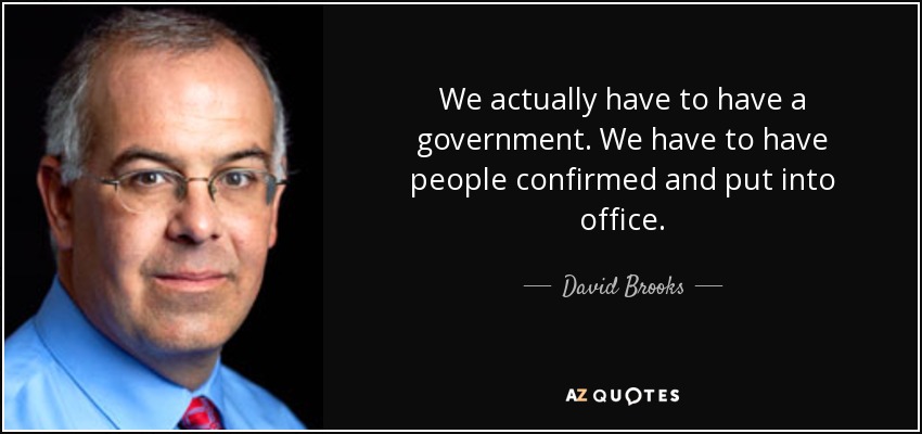 We actually have to have a government. We have to have people confirmed and put into office. - David Brooks