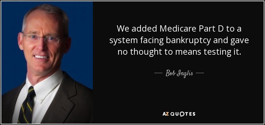 We added Medicare Part D to a system facing bankruptcy and gave no thought to means testing it. - Bob Inglis