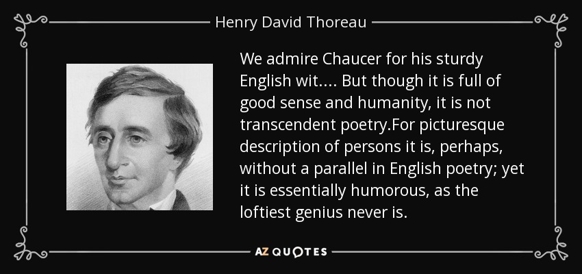 We admire Chaucer for his sturdy English wit.... But though it is full of good sense and humanity, it is not transcendent poetry.For picturesque description of persons it is, perhaps, without a parallel in English poetry; yet it is essentially humorous, as the loftiest genius never is. - Henry David Thoreau
