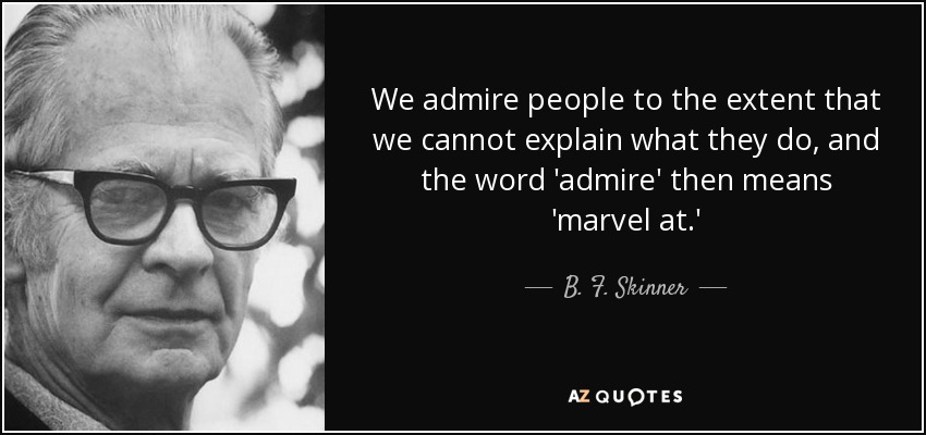 We admire people to the extent that we cannot explain what they do, and the word 'admire' then means 'marvel at.' - B. F. Skinner