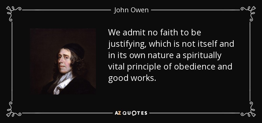 We admit no faith to be justifying, which is not itself and in its own nature a spiritually vital principle of obedience and good works. - John Owen
