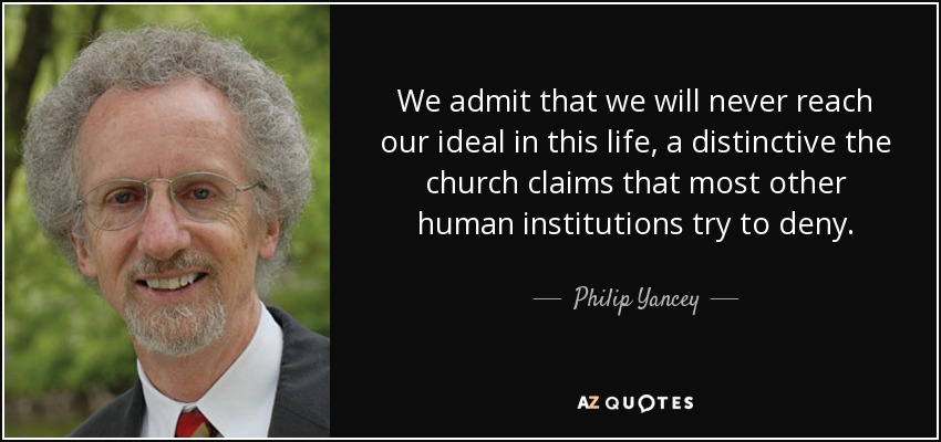 We admit that we will never reach our ideal in this life, a distinctive the church claims that most other human institutions try to deny. - Philip Yancey