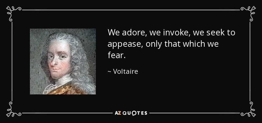 We adore, we invoke, we seek to appease, only that which we fear. - Voltaire