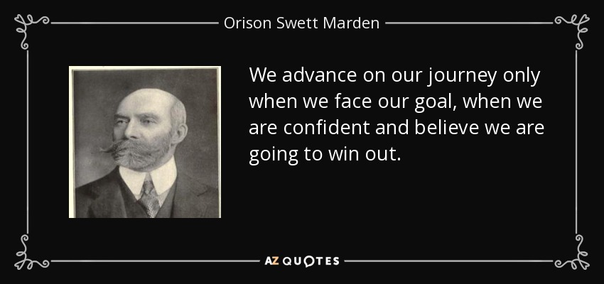 We advance on our journey only when we face our goal, when we are confident and believe we are going to win out. - Orison Swett Marden