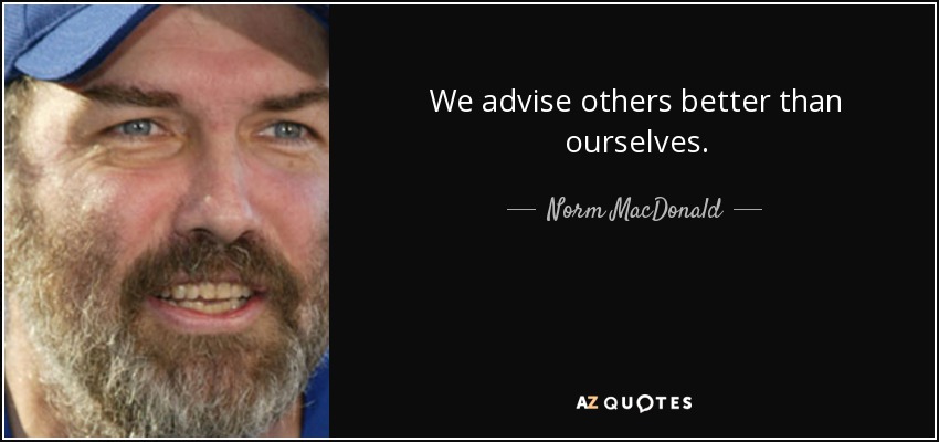 We advise others better than ourselves. - Norm MacDonald