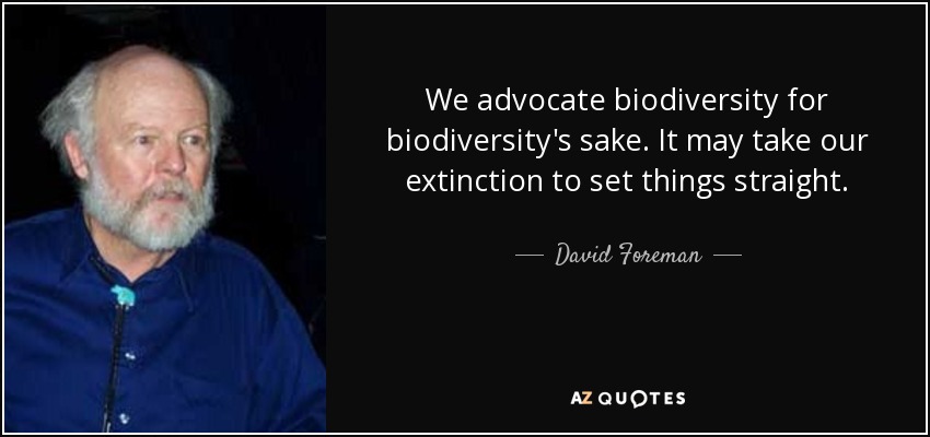 We advocate biodiversity for biodiversity's sake. It may take our extinction to set things straight. - David Foreman