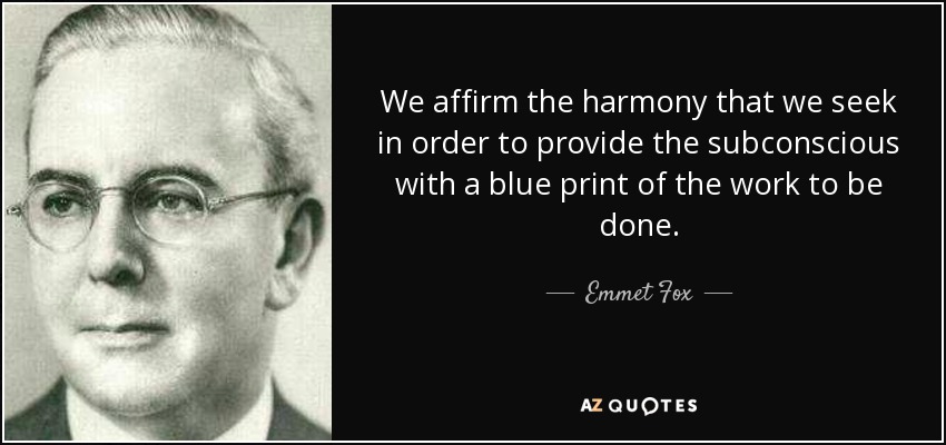 We affirm the harmony that we seek in order to provide the subconscious with a blue print of the work to be done. - Emmet Fox