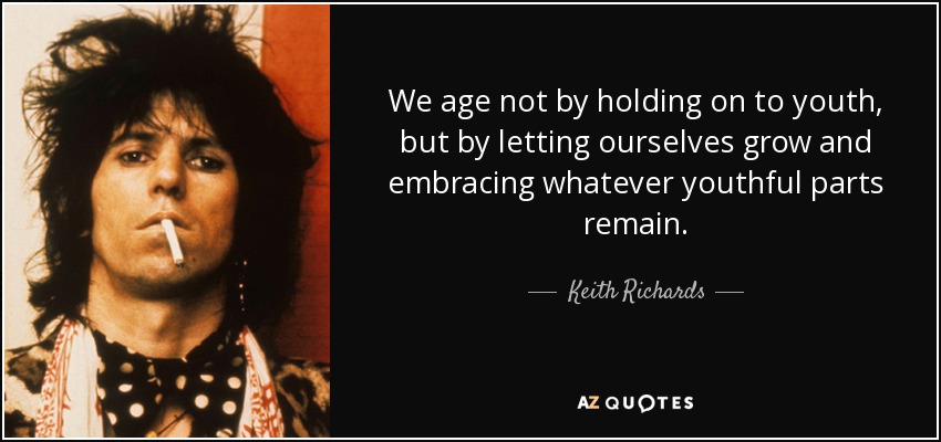 We age not by holding on to youth, but by letting ourselves grow and embracing whatever youthful parts remain. - Keith Richards