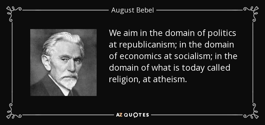 We aim in the domain of politics at republicanism; in the domain of economics at socialism; in the domain of what is today called religion, at atheism. - August Bebel