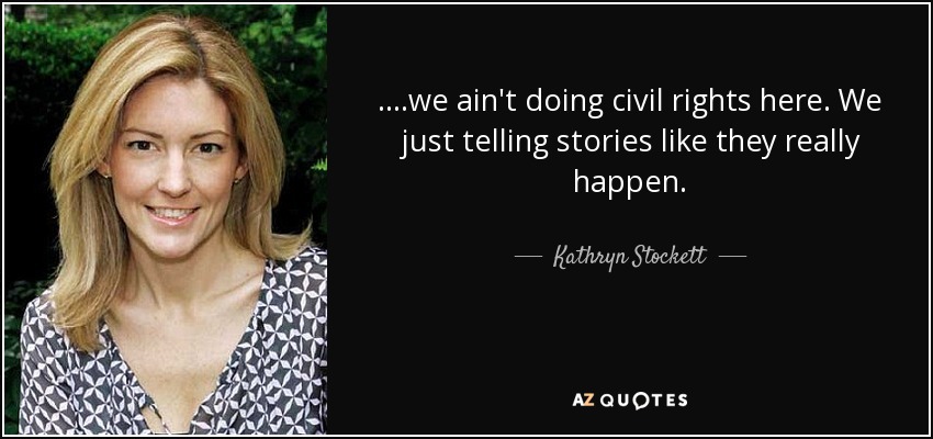 ....we ain't doing civil rights here. We just telling stories like they really happen. - Kathryn Stockett