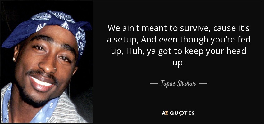 We ain't meant to survive, cause it's a setup, And even though you're fed up, Huh, ya got to keep your head up. - Tupac Shakur