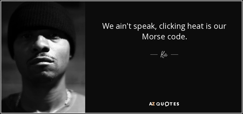 We ain't speak, clicking heat is our Morse code. - Ka
