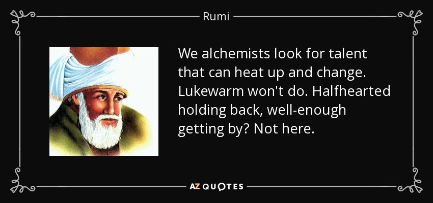 We alchemists look for talent that can heat up and change. Lukewarm won't do. Halfhearted holding back, well-enough getting by? Not here. - Rumi