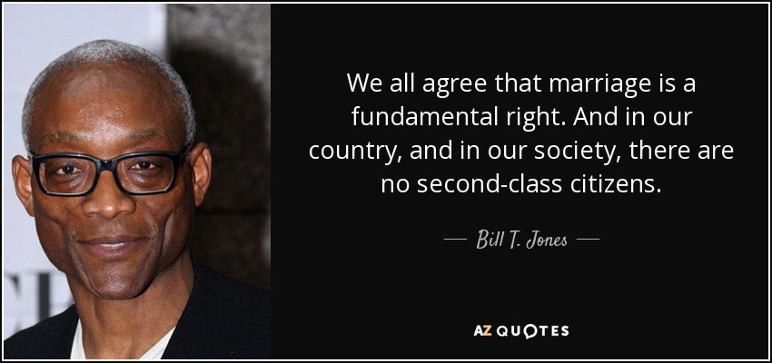 We all agree that marriage is a fundamental right. And in our country, and in our society, there are no second-class citizens. - Bill T. Jones