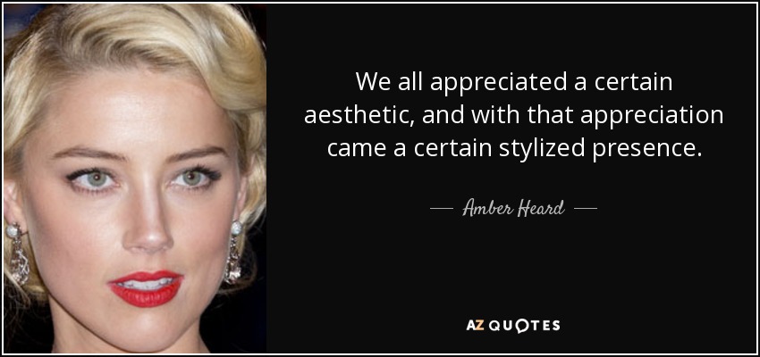 We all appreciated a certain aesthetic, and with that appreciation came a certain stylized presence. - Amber Heard