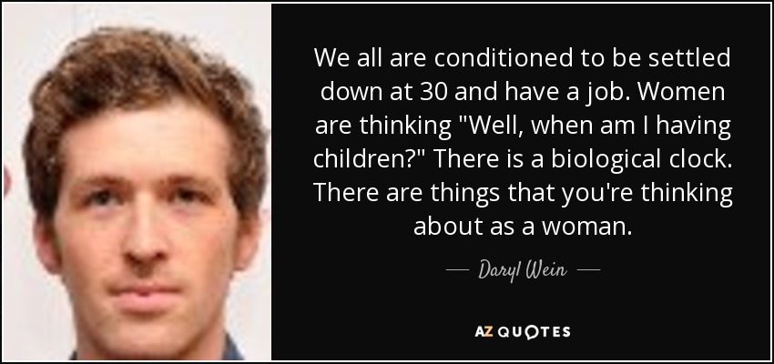 We all are conditioned to be settled down at 30 and have a job. Women are thinking 