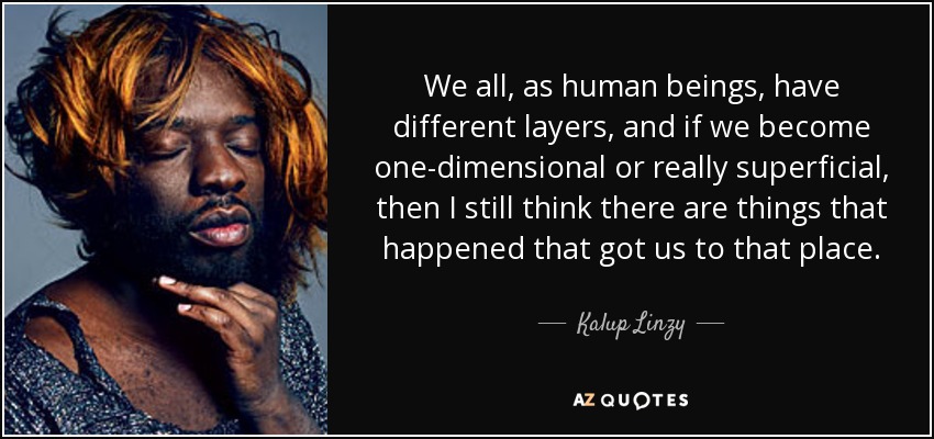 We all, as human beings, have different layers, and if we become one-dimensional or really superficial, then I still think there are things that happened that got us to that place. - Kalup Linzy