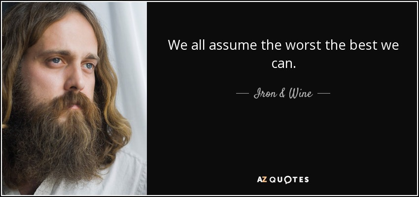 We all assume the worst the best we can. - Iron & Wine