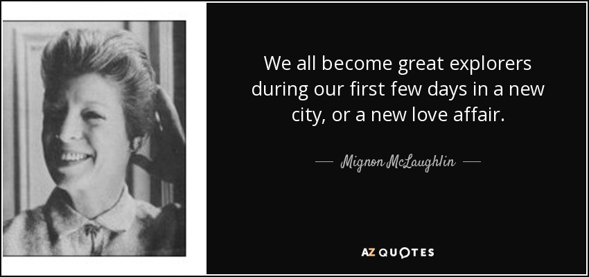 We all become great explorers during our first few days in a new city, or a new love affair. - Mignon McLaughlin