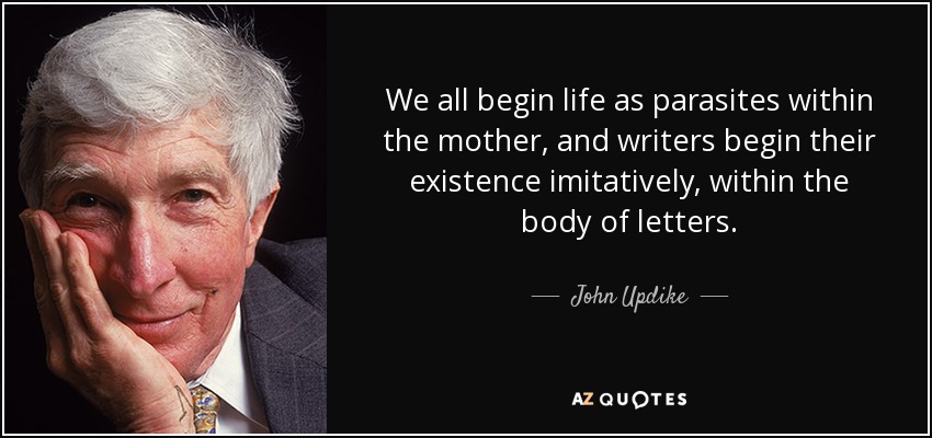 We all begin life as parasites within the mother, and writers begin their existence imitatively, within the body of letters. - John Updike