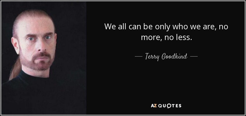 We all can be only who we are, no more, no less. - Terry Goodkind