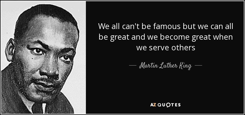 We all can't be famous but we can all be great and we become great when we serve others - Martin Luther King, Jr.