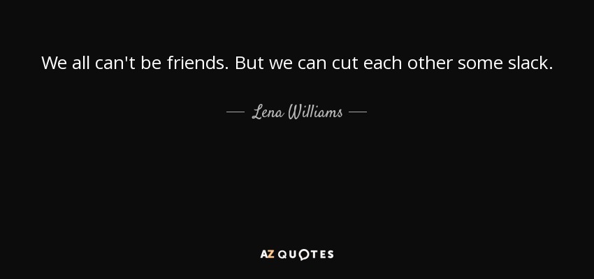 We all can't be friends. But we can cut each other some slack. - Lena Williams